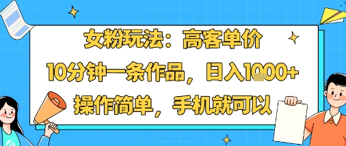 女粉玩法：高客单价，10分钟一条作品，日入1k+操作简单，手机就可以-庄子聊项目