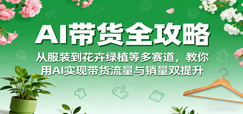 AI带货全攻略，从服装到花卉绿植等多赛道，教你用AI实现带货流量与销量双提升-庄子聊项目