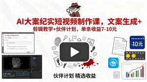 AI大案纪实短视频制作课,文案生成+剪辑教学+伙伴计划,单条收益7-10元-庄子聊项目