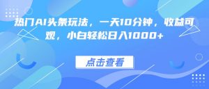 热门AI头条玩法,一天10分钟,收益可观,小白轻松日入1000+-庄子聊项目