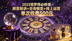 2025塔罗师必修课,牌意精讲+咨询模型+线上运营,单次收费500元-庄子聊项目