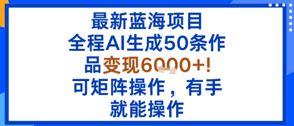最新蓝海项目：全程AI生成50条作品变现6k+，可矩阵操作，有手就能操作-庄子聊项目
