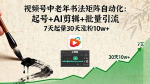 视频号中老年书法矩阵自动化:起号+AI剪辑+批量引流 7天起量30天涨粉10w+-庄子聊项目