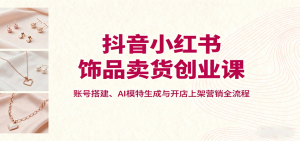 抖音小红书饰品卖货创业课,账号搭建、AI模特生成与开店上架营销全流程-庄子聊项目