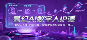 星幻AI数字人IP课,数字人克隆+内容创作,掌握IP变现与流量提升技巧-庄子聊项目
