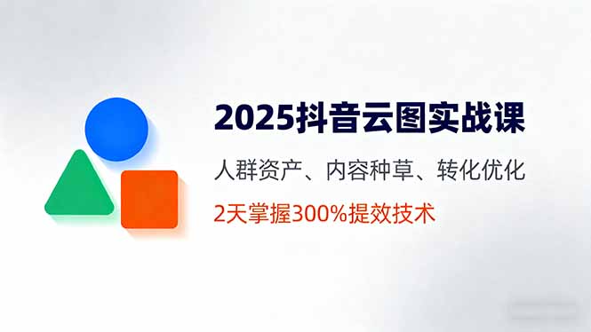 2025抖音云图实战课，人群资产、内容种草、转化优化，2天掌握300%提效技术-庄子聊项目