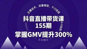 抖音直播带货课155期，主播话术、流量模型、千川投放，掌握GMV提升300%-庄子聊项目