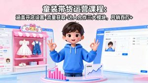童装带货运营课程:涵盖开店设置-流量获取-达人合作三大模块,月销百万+-庄子聊项目
