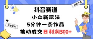抖音赛道：小众新玩法，5分钟一条作品，被动成交，日利润3张-庄子聊项目