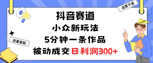 抖音赛道：小众新玩法，5分钟一条作品，被动成交，日利润3张-庄子聊项目