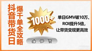 抖音带货日爆千单全攻略,单日GMV破10万、ROI提升5倍,让带货变现更高效-庄子聊项目