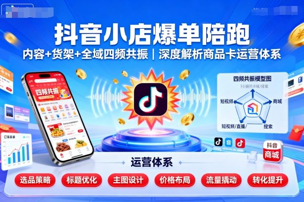 抖音小店爆单陪跑，内容＋货架＋全域四频共振，深度解析抖音商品卡运营体系-庄子聊项目