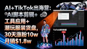 AI+TikTok出海营:AI脚本剪辑+工具应用+潮玩服装货盘,30天涨粉10w月销$1.8w-庄子聊项目