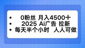 0粉丝 月入4500+，2025AI广告拉新，每天半个小时 人人可做-庄子聊项目