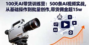 100天AI带货训练营：500条AI视频实战,从基础操作到批量创作,带货佣金超15w-庄子聊项目