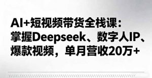 AI+短视频带货全栈课：掌握Deepseek、数字人IP、爆款视频，单月营收20万+-庄子聊项目