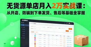 无货源单店月入2万实战课：从开店、防骗到下单发货、售后等基础全掌握-庄子聊项目