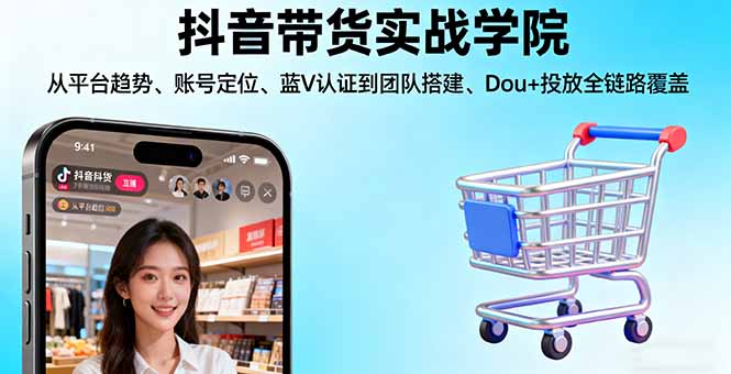 抖音带货实战学院:从平台趋势/账号定位/蓝V认证到团队搭建/Dou+投放全链路-庄子聊项目