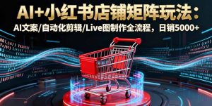 AI+小红书店铺矩阵玩法:AI文案/自动化剪辑/Live图制作全流程,日销5000+-庄子聊项目