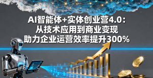 AI智能体+实体创业营4.0：从技术应用到商业变现 助力企业运营效率提升300%-庄子聊项目