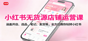 小红书无货源店铺运营课：涵盖开店、选品、笔记、发货等，全方位教你玩转小红书-庄子聊项目