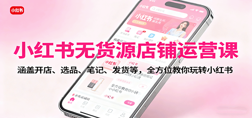 小红书无货源店铺运营课：涵盖开店、选品、笔记、发货等，全方位教你玩转小红书-庄子聊项目