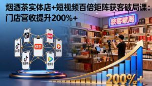 烟酒茶实体店+短视频百倍矩阵获客破局课:门店营收提升200%+-庄子聊项目