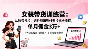 女装带货特训营：从账号授权、切片剪辑到付费投流全流程，单月佣金3万+-庄子聊项目