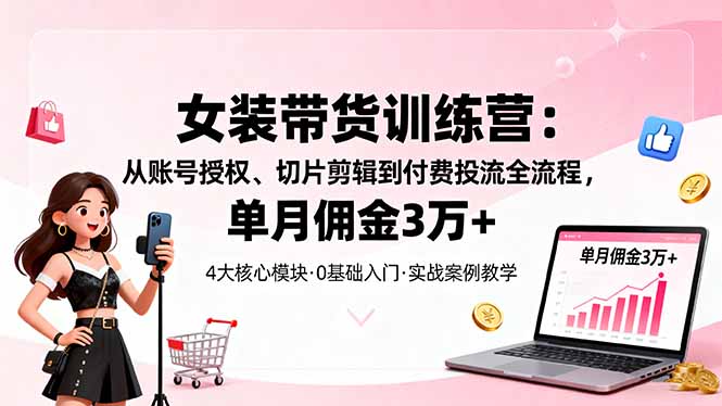 女装带货特训营：从账号授权、切片剪辑到付费投流全流程，单月佣金3万+-庄子聊项目