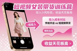 短视频女装带货训练营，投入少风险低，收益天花板高-庄子聊项目