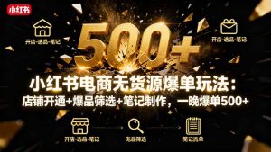 小红书电商无货源爆单玩法:店铺开通+爆品筛选+笔记制作,一晚爆单500+-庄子聊项目