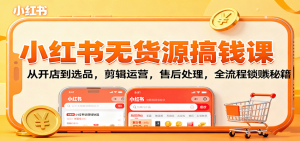 小红书无货源搞钱课:从开店到选品,剪辑运营,售后处理,全流程解锁赚钱秘籍-庄子聊项目