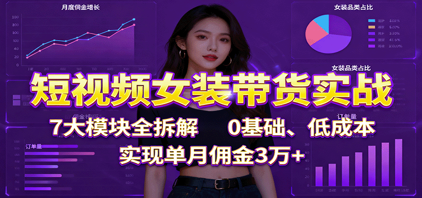 短视频女装带货实战：7大模块全拆解，0基础、低成本，实现单月佣金3万+-庄子聊项目