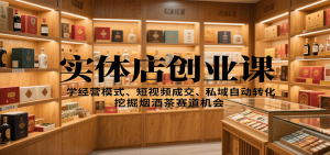 实体店创业课:学经营模式、短视频成交、私域自动转化,挖掘烟酒茶赛道机会-庄子聊项目