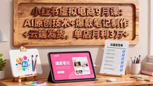 小红书虚拟电商9月课:AI原创技术+爆款笔记制作+云端发货,单店月利3万+-庄子聊项目