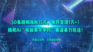 50条视频涨粉15W,单月变现1W+!揭秘AI“听故事学中药”赛道暴力玩法-庄子聊项目