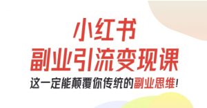 小红书副业引流变现课,从0-1跑通副业项目,这一定能颠覆你传统的副业思维-庄子聊项目