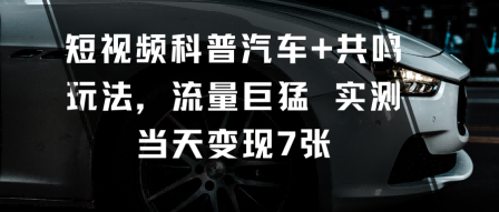 短视频科普汽车+共鸣玩法，流量巨猛实测当天变现7张-庄子聊项目