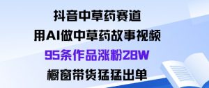 抖音中草药赛道,用Al做中草药故事视频95条作品涨粉28W,橱窗带货猛出单-庄子聊项目