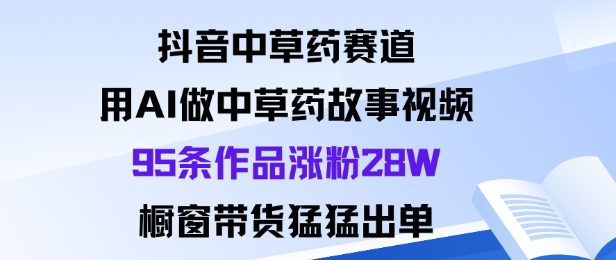 抖音中草药赛道，用Al做中草药故事视频95条作品涨粉28W，橱窗带货猛出单-庄子聊项目
