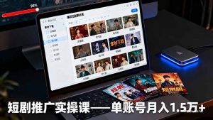 短剧推广实操课:授权获取+素材下载+爆款剪辑+平台运营,单账号月入1.5万+-庄子聊项目