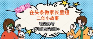 【劲爆】在头条做家长里短二创小故事,收益暴增,月入2W+-庄子聊项目