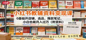 小红书教辅资料变现课:0基础开店铺,选品,爆款笔记,小白也能月入过万(附资料)-庄子聊项目
