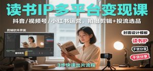 读书IP多平台变现课:抖音/视频号/小红书运营,拍摄剪辑+投流选品-庄子聊项目