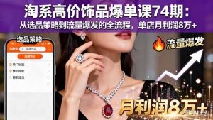 淘系高价饰品爆单课74期:从选品策略到流量爆发的全流程,单店月利润8万+-庄子聊项目
