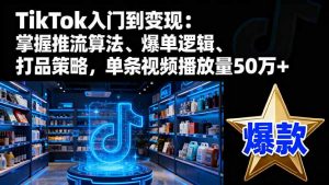 TikTok入门到变现:掌握推流算法、爆单逻辑、打品策略,单条视频播放量50w-庄子聊项目
