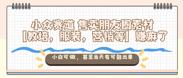 小众赛道售卖朋友圈素材【教培，服装，营销等】賺麻了，小白可做，甚至当天有可能出单-庄子聊项目