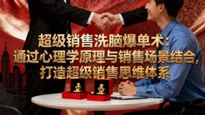 超级销售洗脑爆单术:通过心理学原理与销售场景结合,打造超级销售思维体系-庄子聊项目