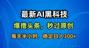 最新AI黑科技撸头条收益软件,无需指令,原创度直接拉满,每日稳定收益3张【揭秘】-庄子聊项目