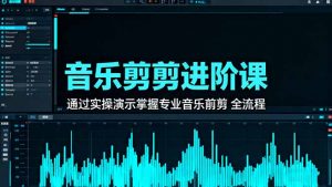 音乐剪辑进阶课:通过实操演示掌握专业的音乐剪辑全流程技能-庄子聊项目